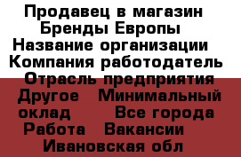 Продавец в магазин "Бренды Европы › Название организации ­ Компания-работодатель › Отрасль предприятия ­ Другое › Минимальный оклад ­ 1 - Все города Работа » Вакансии   . Ивановская обл.